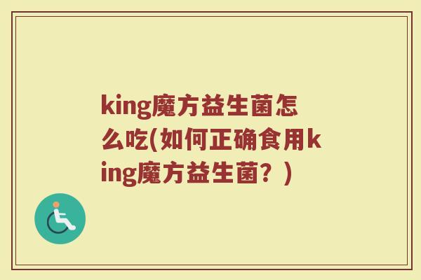 king魔方益生菌怎么吃(如何正确食用king魔方益生菌?) king魔方益生菌怎么吃(如何正确食用king魔方益生菌?)