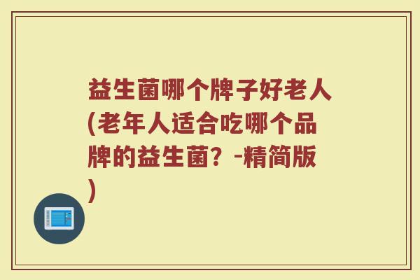 益生菌哪个牌子好老人(老年人适合吃哪个品牌的益生菌?-精简版) 益生菌哪个牌子好老人(老年人适合吃哪个品牌的益生菌?-精简版)