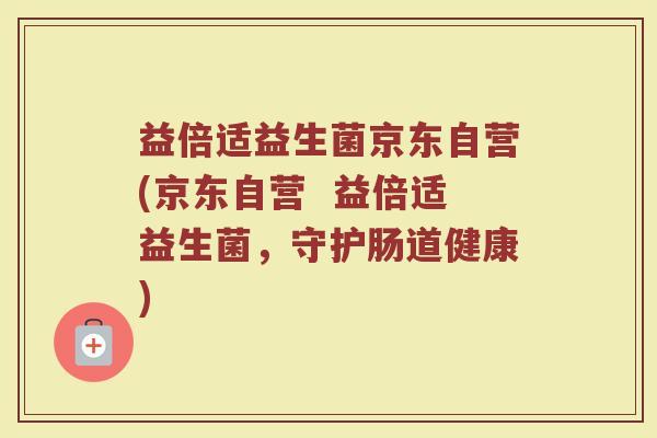 益倍适益生菌京东自营(京东自营 益倍适益生菌,守护肠道健康) 益倍适益生菌京东自营(京东自营 益倍适益生菌,守护肠道健康)