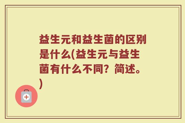 益生元和益生菌的区别是什么(益生元与益生菌有什么不同？简述。)