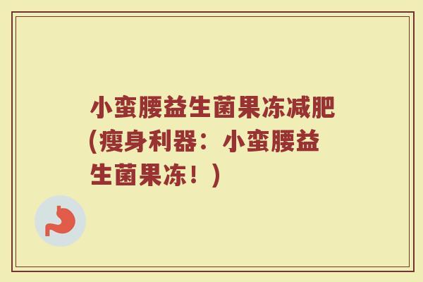 小蛮腰益生菌果冻(瘦身利器:小蛮腰益生菌果冻!) 小蛮腰益生菌果冻(瘦身利器:小蛮腰益生菌果冻!)