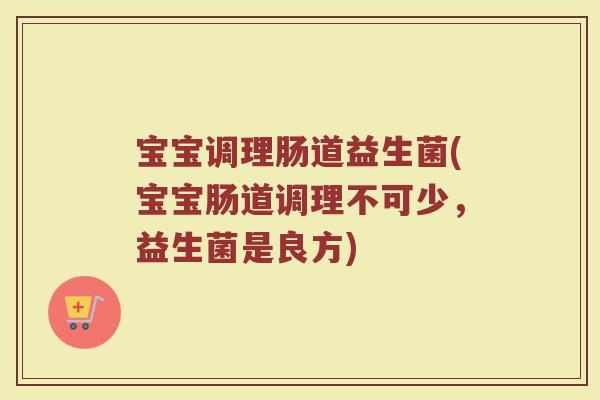 宝宝调理肠道益生菌(宝宝肠道调理不可少，益生菌是良方)