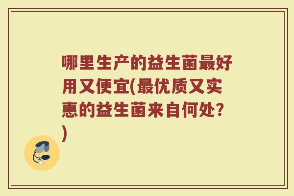 哪里生产的益生菌最好用又便宜(最优质又实惠的益生菌来自何处？)