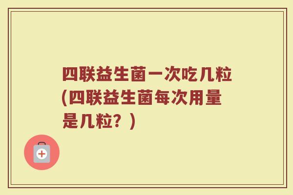 四联益生菌一次吃几粒(四联益生菌每次用量是几粒？)