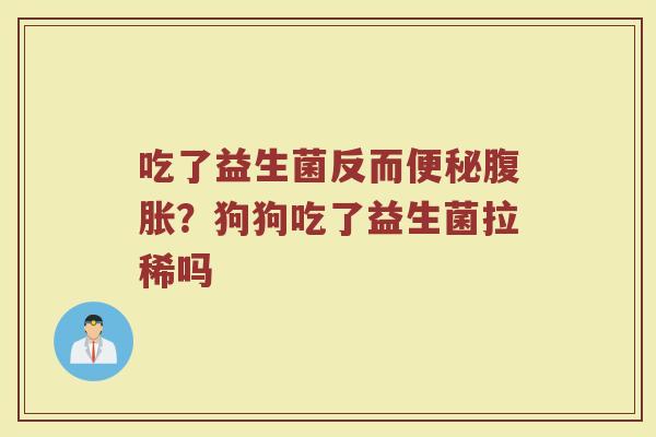 吃了益生菌反而?狗狗吃了益生菌拉稀吗 吃了益生菌反而?狗狗吃了益生菌拉稀吗