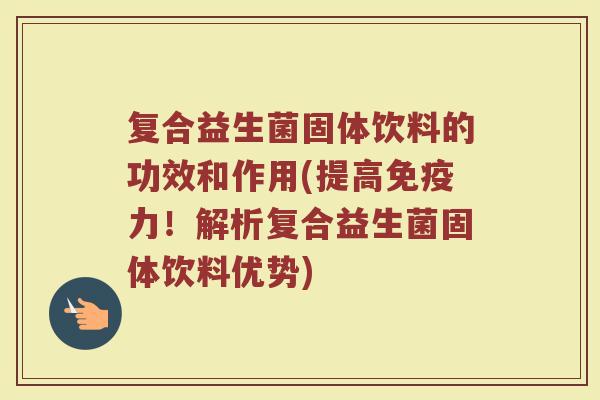 复合益生菌固体饮料的功效和作用(提高力！解析复合益生菌固体饮料优势)