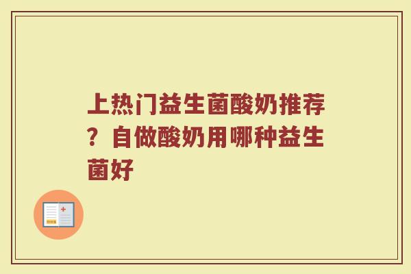 上热门益生菌酸奶推荐？自做酸奶用哪种益生菌好