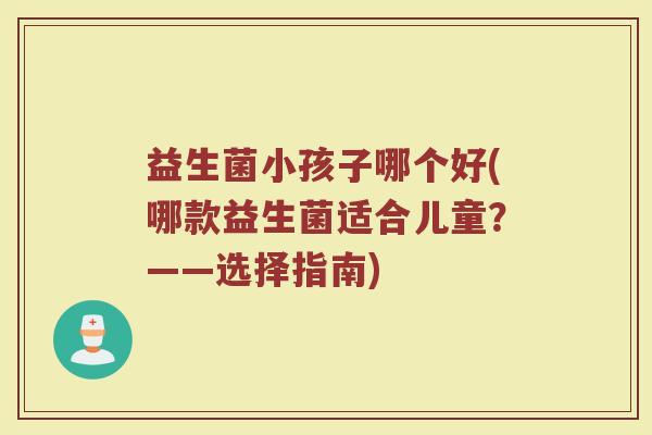 益生菌小孩子哪个好(哪款益生菌适合儿童？——选择指南)