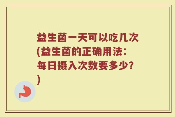 益生菌一天可以吃几次(益生菌的正确用法：每日摄入次数要多少？)