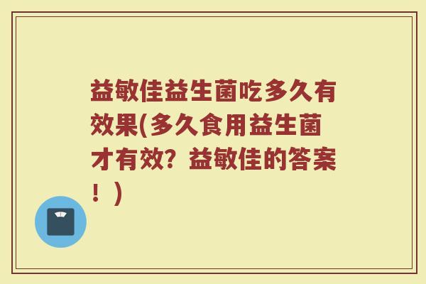 益敏佳益生菌吃多久有效果(多久食用益生菌才有效?益敏佳的答案!) 益敏佳益生菌吃多久有效果(多久食用益生菌才有效?益敏佳的答案!)