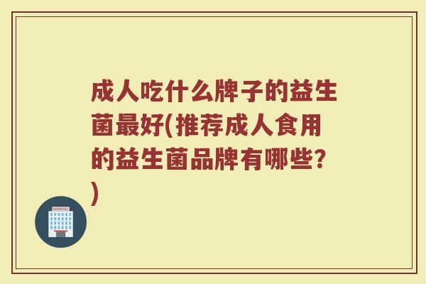 成人吃什么牌子的益生菌好(推荐成人食用的益生菌品牌有哪些？)