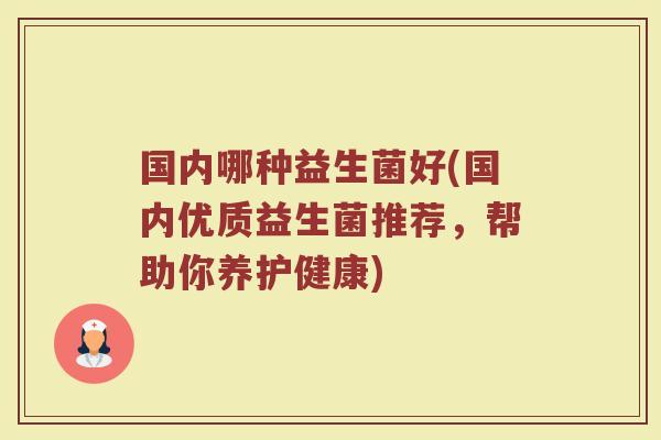 国内哪种益生菌好(国内优质益生菌推荐，帮助你养护健康)