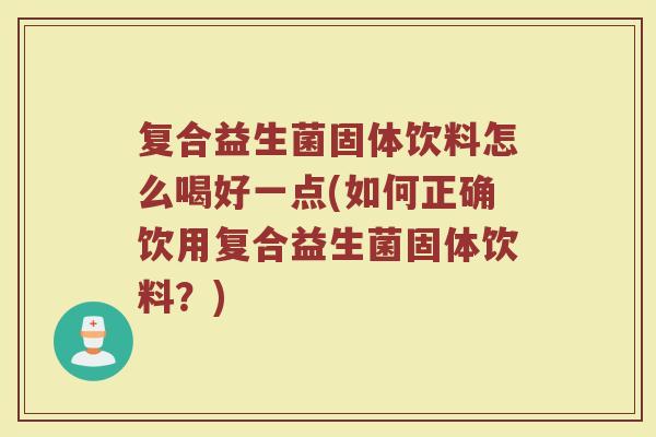 复合益生菌固体饮料怎么喝好一点(如何正确饮用复合益生菌固体饮料？)