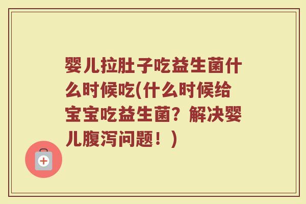 婴儿拉肚子吃益生菌什么时候吃(什么时候给宝宝吃益生菌？解决婴儿腹泻问题！)