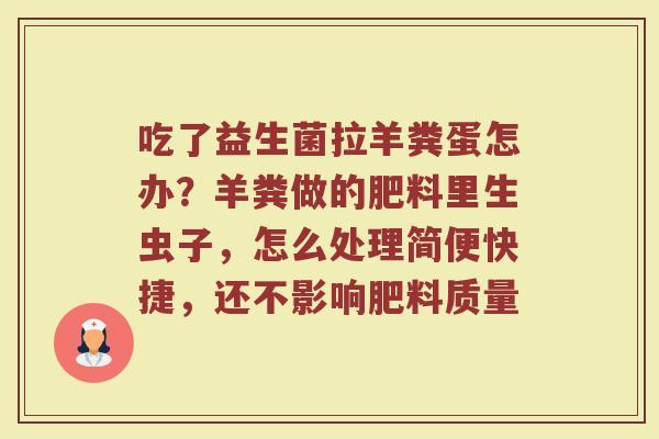 吃了益生菌拉羊粪蛋怎办？羊粪做的肥料里生虫子，怎么处理简便快捷，还不影响肥料质量