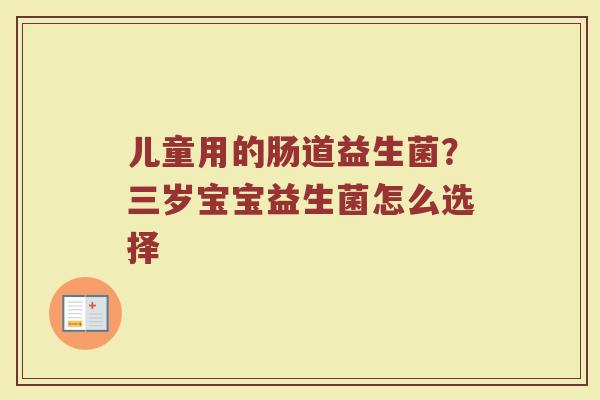 儿童用的肠道益生菌?三岁宝宝益生菌怎么选择 儿童用的肠道益生菌?三岁宝宝益生菌怎么选择