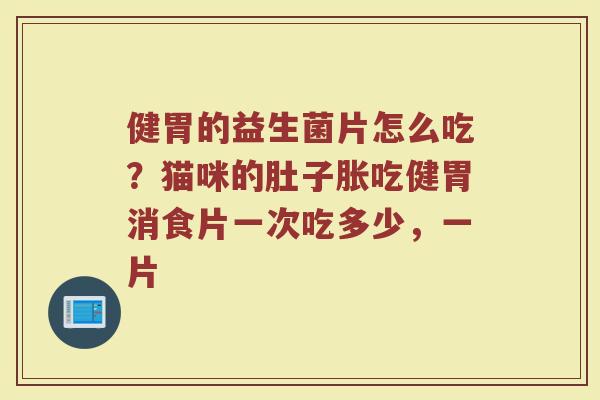 健胃的益生菌片怎么吃？猫咪的肚子胀吃健胃消食片一次吃多少，一片