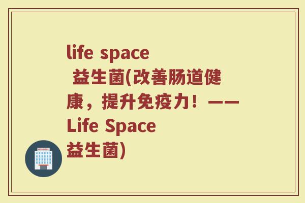 life space 益生菌(改善肠道健康，提升免疫力！——Life Space益生菌)