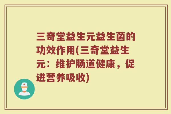 三奇堂益生元益生菌的功效作用(三奇堂益生元：维护肠道健康，促进营养吸收)