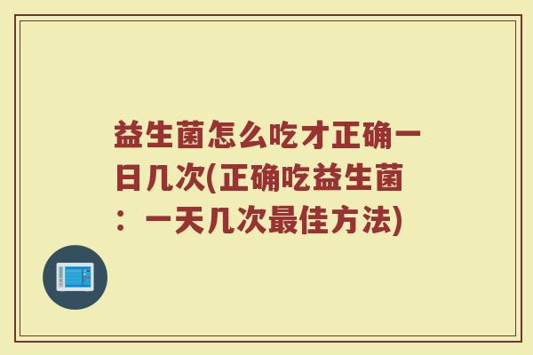 益生菌怎么吃才正确一日几次(正确吃益生菌：一天几次最佳方法)