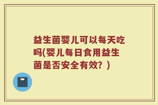益生菌婴儿可以每天吃吗(婴儿每日食用益生菌是否安全有效？)