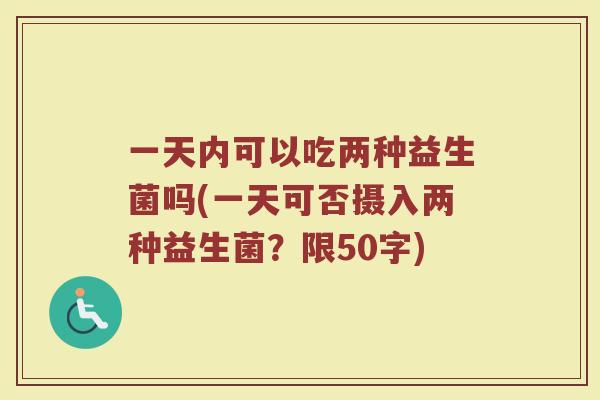一天内可以吃两种益生菌吗(一天可否摄入两种益生菌？)
