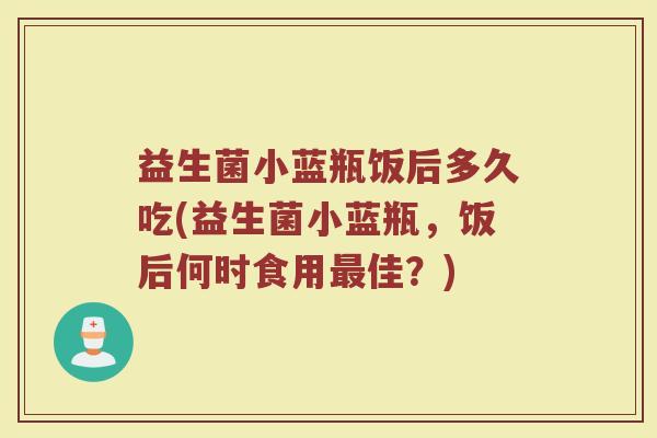 益生菌小蓝瓶饭后多久吃(益生菌小蓝瓶,饭后何时食用佳?) 益生菌小蓝瓶饭后多久吃(益生菌小蓝瓶,饭后何时食用佳?)