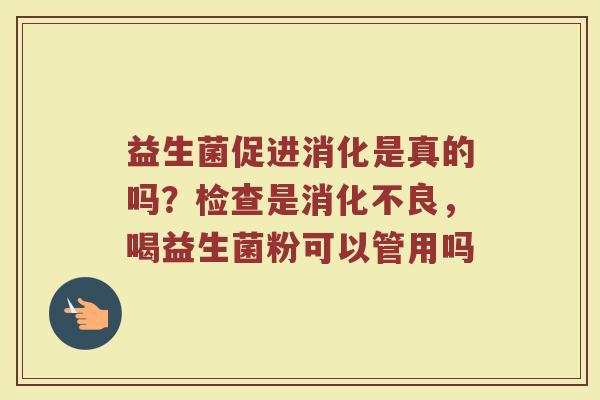益生菌促进消化是真的吗？检查是消化不良，喝益生菌粉可以管用吗