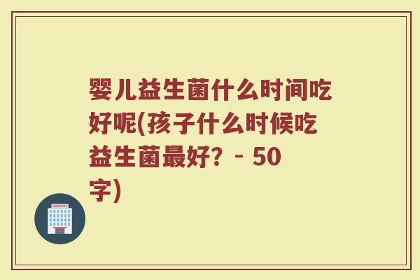 婴儿益生菌什么时间吃好呢(孩子什么时候吃益生菌最好？)