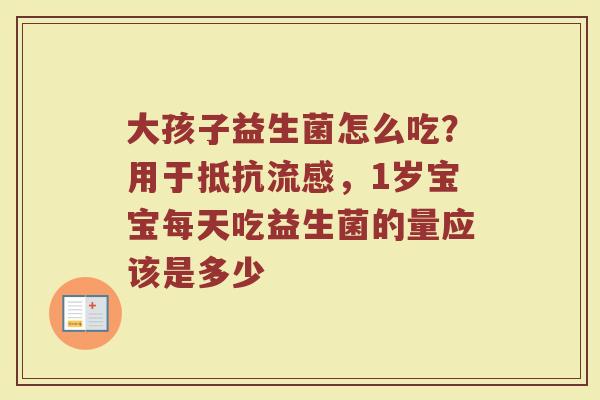 大孩子益生菌怎么吃？用于抵抗流感，1岁宝宝每天吃益生菌的量应该是多少