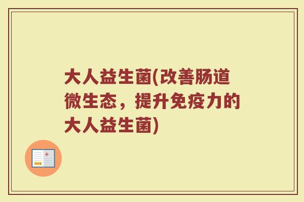 大人益生菌(改善肠道微生态,提升力的大人益生菌) 大人益生菌(改善肠道微生态,提升力的大人益生菌)