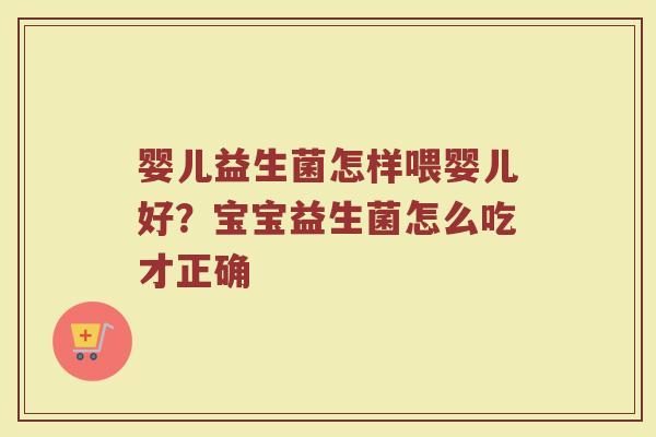 婴儿益生菌怎样喂婴儿好？宝宝益生菌怎么吃才正确