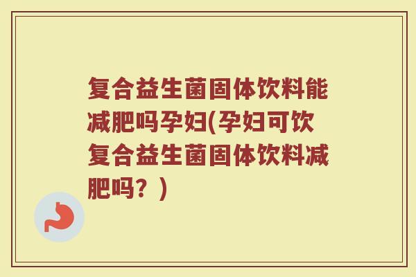 复合益生菌固体饮料能吗孕妇(孕妇可饮复合益生菌固体饮料吗?) 复合益生菌固体饮料能吗孕妇(孕妇可饮复合益生菌固体饮料吗?)