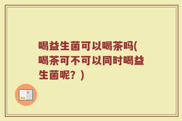 喝益生菌可以喝茶吗(喝茶可不可以同时喝益生菌呢？)