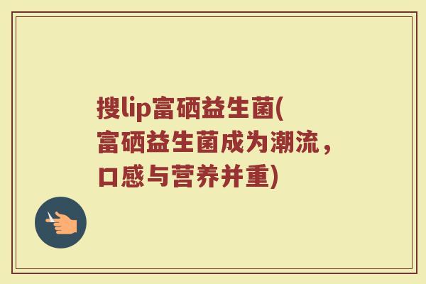 搜lip富硒益生菌(富硒益生菌成为潮流，口感与营养并重)