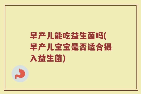 早产儿能吃益生菌吗(早产儿宝宝是否适合摄入益生菌)