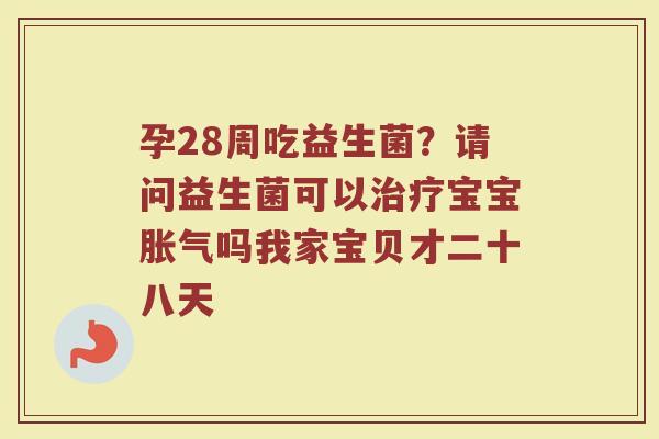 孕28周吃益生菌？请问益生菌可以治疗宝宝胀气吗我家宝贝才二十八天