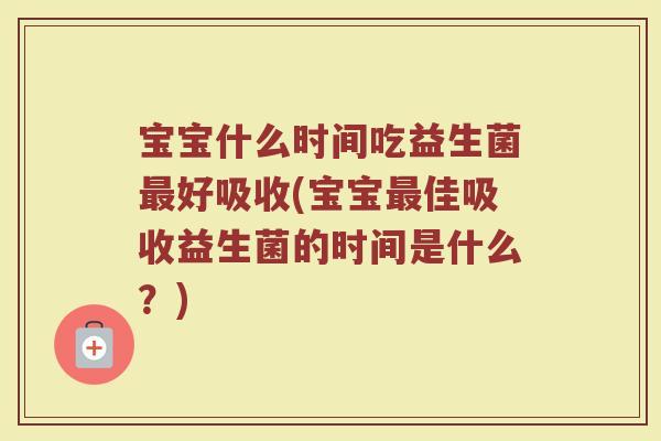 宝宝什么时间吃益生菌最好吸收(宝宝最佳吸收益生菌的时间是什么？)