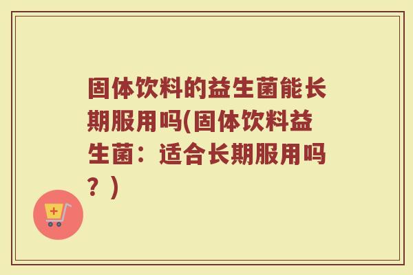 固体饮料的益生菌能长期服用吗(固体饮料益生菌：适合长期服用吗？)