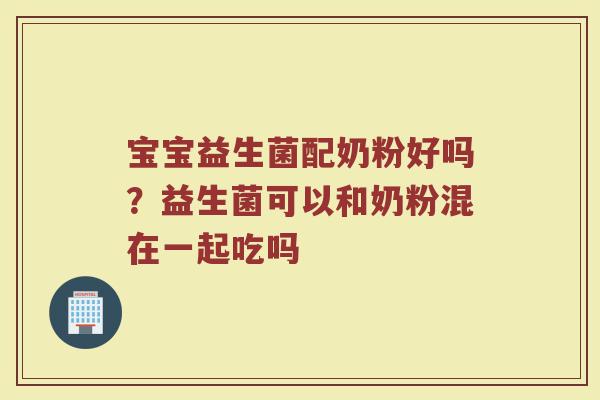 宝宝益生菌配奶粉好吗？益生菌可以和奶粉混在一起吃吗