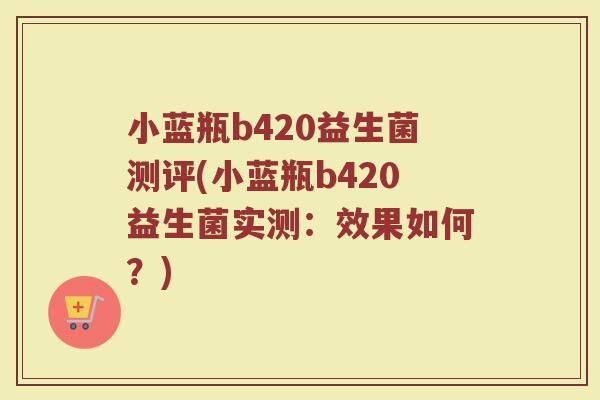 小蓝瓶b420益生菌测评(小蓝瓶b420益生菌实测：效果如何？)