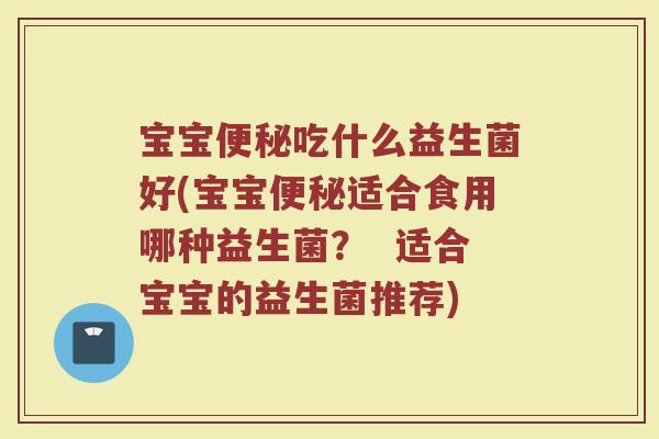 宝宝便秘吃什么益生菌好(宝宝便秘适合食用哪种益生菌？  适合宝宝的益生菌推荐)