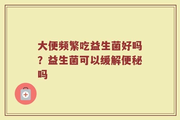 大便频繁吃益生菌好吗?益生菌可以缓解吗 大便频繁吃益生菌好吗?益生菌可以缓解吗
