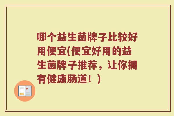 哪个益生菌牌子比较好用便宜(便宜好用的益生菌牌子推荐，让你拥有健康肠道！)