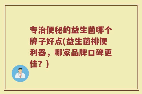 专的益生菌哪个牌子好点(益生菌排便利器,哪家品牌口碑更佳?) 专的益生菌哪个牌子好点(益生菌排便利器,哪家品牌口碑更佳?)