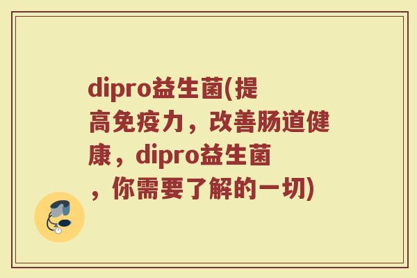 dipro益生菌(提高免疫力，改善肠道健康，dipro益生菌，你需要了解的一切)