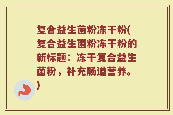 复合益生菌粉冻干粉(复合益生菌粉冻干粉的新标题：冻干复合益生菌粉，补充肠道营养。)