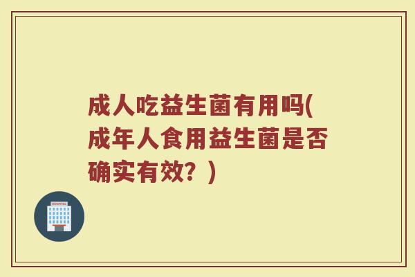 成人吃益生菌有用吗(成年人食用益生菌是否确实有效？)