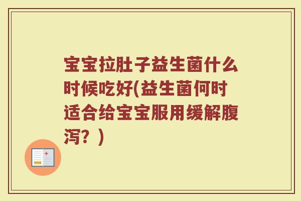 宝宝拉肚子益生菌什么时候吃好(益生菌何时适合给宝宝服用缓解腹泻？)
