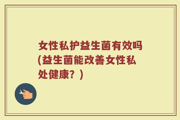 女性私护益生菌有效吗(益生菌能改善女性私处健康?) 女性私护益生菌有效吗(益生菌能改善女性私处健康?)